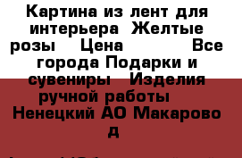 Картина из лент для интерьера “Желтые розы“ › Цена ­ 2 500 - Все города Подарки и сувениры » Изделия ручной работы   . Ненецкий АО,Макарово д.